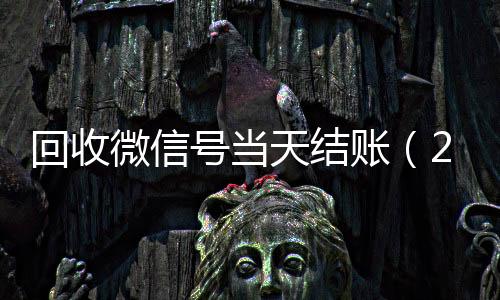 回收微信号当天结高价收v账（24小时回收微信号先给钱）