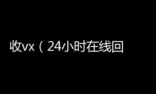 收vx（224小时全天回收vx4小时在线回收vx）
