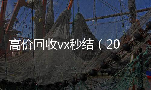 高价回收vx秒结回收微信号官网（2021高价回收vx秒结）
