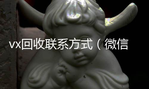 vx回收联系方回收vx号式（微信回收平台怎么找）